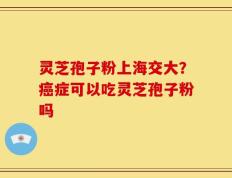 灵芝孢子粉上海交大？癌症可以吃灵芝孢子粉吗