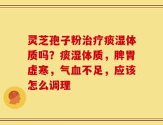 灵芝孢子粉治疗痰湿体质吗？痰湿体质，脾胃虚寒，气血不足，应该怎么调理