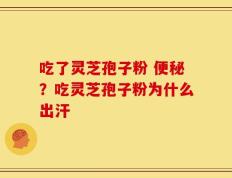 吃了灵芝孢子粉 便秘？吃灵芝孢子粉为什么出汗