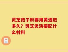 灵芝孢子粉要用黄酒泡多久？灵芝煲汤要配什么材料