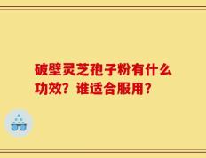 破壁灵芝孢子粉有什么功效？谁适合服用？