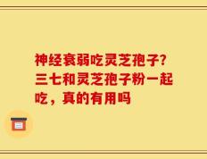 神经衰弱吃灵芝孢子？三七和灵芝孢子粉一起吃，真的有用吗