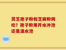 灵芝孢子粉和芝麻粉同吃？孢子粉用开水冲泡还是温水泡