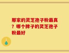 那家的灵芝孢子粉最真？哪个牌子的灵芝孢子粉最好
