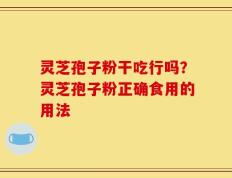 灵芝孢子粉干吃行吗？灵芝孢子粉正确食用的用法
