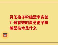 灵芝孢子粉破壁率实验？最有效的灵芝孢子粉破壁技术是什么