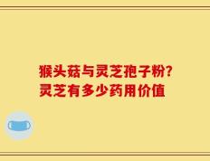 猴头菇与灵芝孢子粉？灵芝有多少药用价值