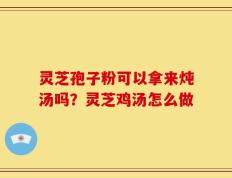 灵芝孢子粉可以拿来炖汤吗？灵芝鸡汤怎么做