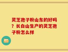 灵芝孢子粉山东的好吗？长白山生产的灵芝孢子粉怎么样