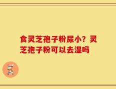 食灵芝孢子粉尿小？灵芝孢子粉可以去湿吗