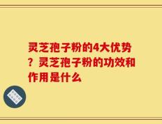 灵芝孢子粉的4大优势？灵芝孢子粉的功效和作用是什么