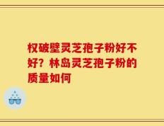 权破壁灵芝孢子粉好不好？林岛灵芝孢子粉的质量如何
