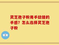 灵芝孢子粉用手捻搓的手感？怎么选择灵芝孢子粉