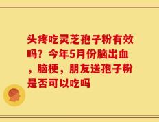 头疼吃灵芝孢子粉有效吗？今年5月份脑出血，脑梗，朋友送孢子粉是否可以吃吗