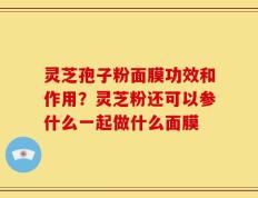 灵芝孢子粉面膜功效和作用？灵芝粉还可以参什么一起做什么面膜
