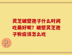 灵芝破壁孢子什么时间吃最好呢？破壁灵芝孢子粉应该怎么吃