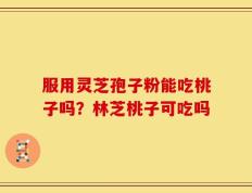 服用灵芝孢子粉能吃桃子吗？林芝桃子可吃吗