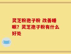 灵芝粉孢子粉 改善睡眠？灵芝孢子粉有什么好处