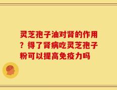 灵芝孢子油对肾的作用？得了肾病吃灵芝孢子粉可以提高免疫力吗