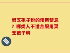 灵芝孢子粉的使用禁忌？哪类人不适合服用灵芝孢子粉