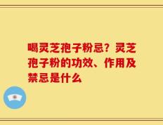 喝灵芝孢子粉忌？灵芝孢子粉的功效、作用及禁忌是什么