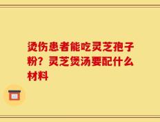 烫伤患者能吃灵芝孢子粉？灵芝煲汤要配什么材料
