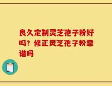 良久定制灵芝孢子粉好吗？修正灵芝孢子粉靠谱吗