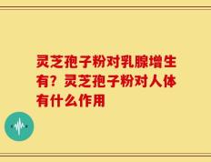 灵芝孢子粉对乳腺增生有？灵芝孢子粉对人体有什么作用