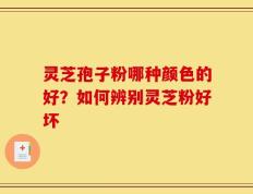 灵芝孢子粉哪种颜色的好？如何辨别灵芝粉好坏