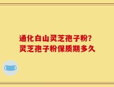 通化白山灵芝孢子粉？灵芝孢子粉保质期多久