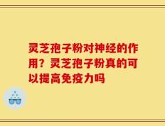 灵芝孢子粉对神经的作用？灵芝孢子粉真的可以提高免疫力吗