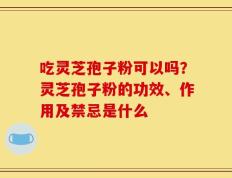 吃灵芝孢子粉可以吗？灵芝孢子粉的功效、作用及禁忌是什么