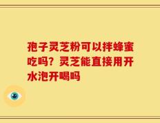 孢子灵芝粉可以拌蜂蜜吃吗？灵芝能直接用开水泡开喝吗