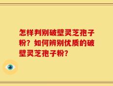 怎样判别破壁灵芝孢子粉？如何辨别优质的破壁灵芝孢子粉？