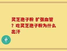灵芝孢子粉 扩张血管？吃灵芝孢子粉为什么出汗