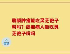 腹膜肿瘤能吃灵芝孢子粉吗？癌症病人能吃灵芝孢子粉吗