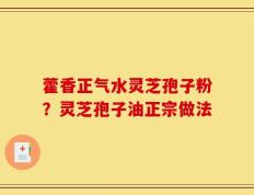 藿香正气水灵芝孢子粉？灵芝孢子油正宗做法