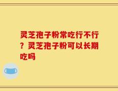 灵芝孢子粉常吃行不行？灵芝孢子粉可以长期吃吗