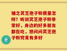 铺之灵芝孢子粉质量怎样？听说灵芝孢子粉非常好，身边的好多朋友都在吃，想问问灵芝孢子粉究竟有多好