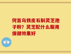 何首乌铁皮石斛灵芝孢子粉？灵芝配什么服用保健效果好