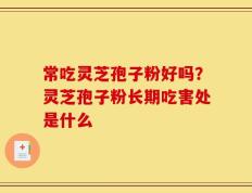 常吃灵芝孢子粉好吗？灵芝孢子粉长期吃害处是什么