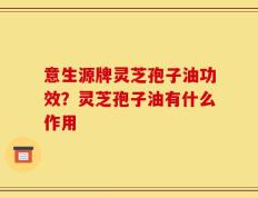 意生源牌灵芝孢子油功效？灵芝孢子油有什么作用