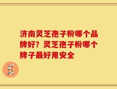 济南灵芝孢子粉哪个品牌好？灵芝孢子粉哪个牌子最好用安全