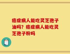 癌症病人能吃灵芝孢子油吗？癌症病人能吃灵芝孢子粉吗