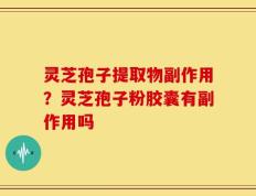 灵芝孢子提取物副作用？灵芝孢子粉胶囊有副作用吗