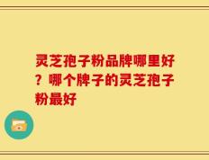 灵芝孢子粉品牌哪里好？哪个牌子的灵芝孢子粉最好