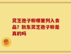 灵芝孢子粉哪里列入食品？敖东灵芝孢子粉是真的吗