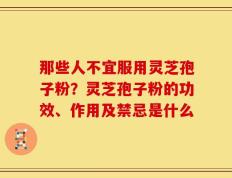 那些人不宜服用灵芝孢子粉？灵芝孢子粉的功效、作用及禁忌是什么