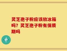 灵芝孢子粉应该放冰箱吗？灵芝孢子粉有保质期吗