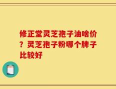 修正堂灵芝孢子油啥价？灵芝孢子粉哪个牌子比较好